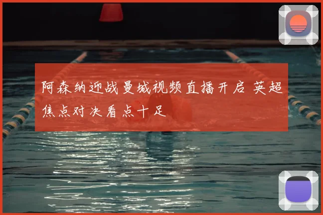 阿森纳迎战曼城视频直播开启 英超焦点对决看点十足