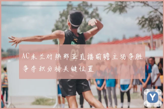 AC米兰对热那亚直播前瞻主场争胜争夺积分榜关键位置