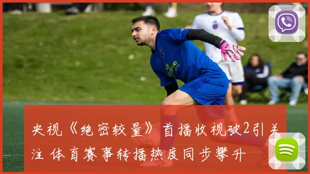 央视《绝密较量》首播收视破2引关注 体育赛事转播热度同步攀升