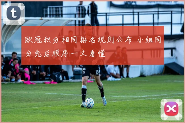 欧冠积分相同排名规则公布 小组同分先后顺序一文看懂