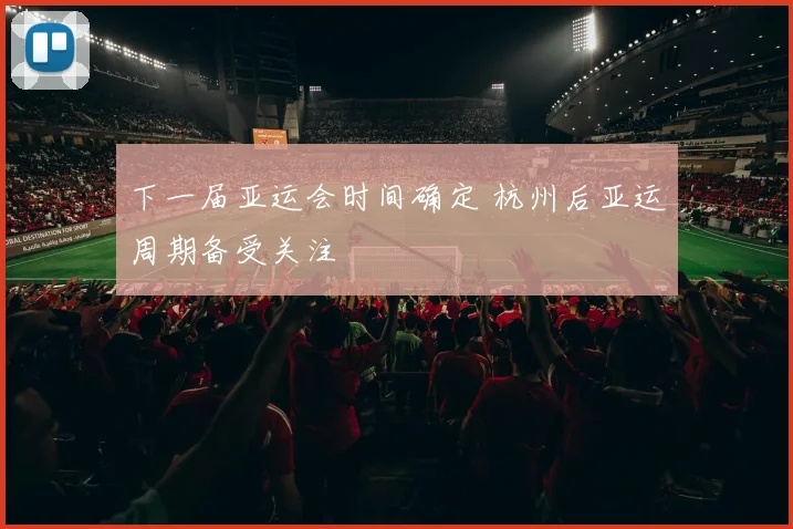 下一届亚运会时间确定 杭州后亚运周期备受关注