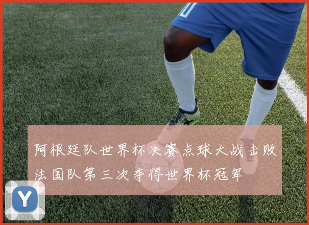 阿根廷队世界杯决赛点球大战击败法国队第三次夺得世界杯冠军
