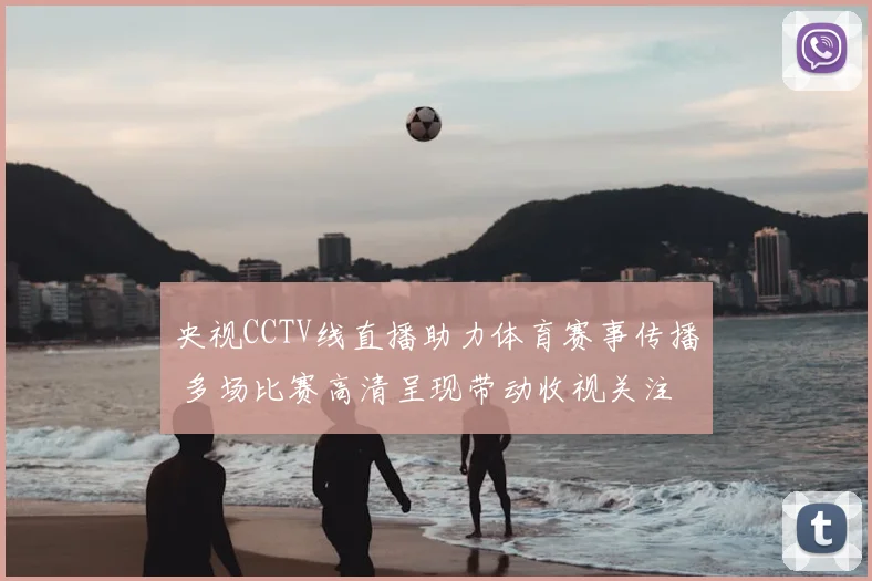 央视CCTV线直播助力体育赛事传播 多场比赛高清呈现带动收视关注