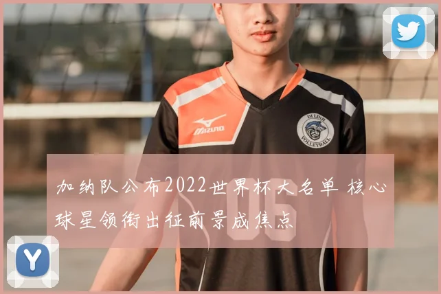 加纳队公布2022世界杯大名单 核心球星领衔出征前景成焦点