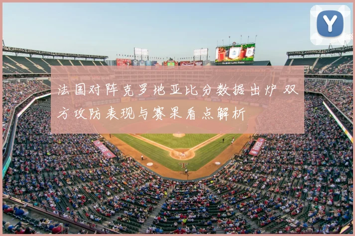 法国对阵克罗地亚比分数据出炉 双方攻防表现与赛果看点解析