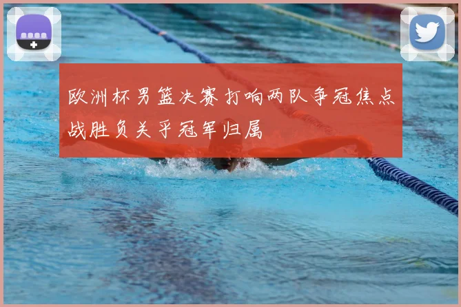 欧洲杯男篮决赛打响两队争冠焦点战胜负关乎冠军归属