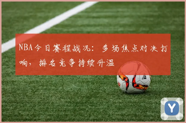 NBA今日赛程战况：多场焦点对决打响，排名竞争持续升温