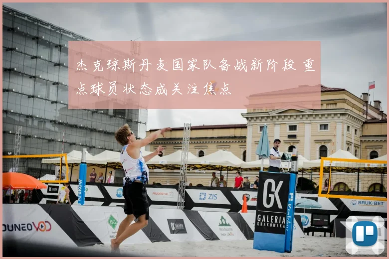 杰克琼斯丹麦国家队备战新阶段 重点球员状态成关注焦点