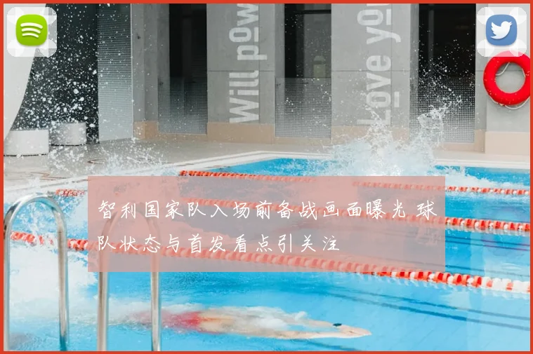 智利国家队入场前备战画面曝光 球队状态与首发看点引关注