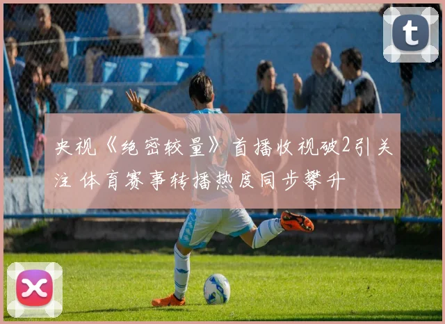 央视《绝密较量》首播收视破2引关注 体育赛事转播热度同步攀升