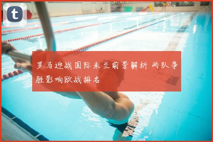 罗马迎战国际米兰前景解析 两队争胜影响欧战排名