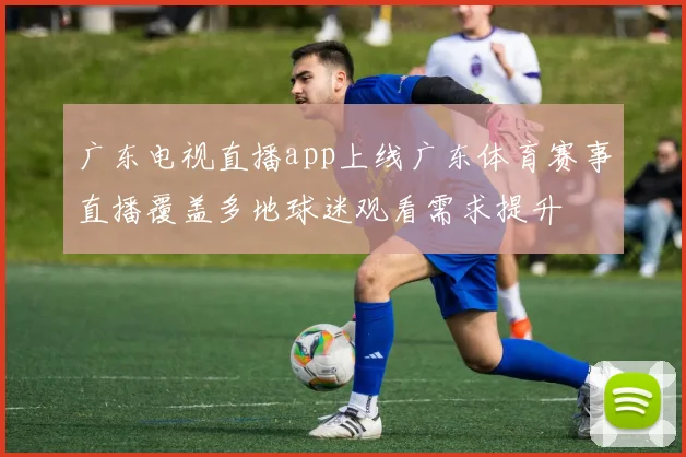 广东电视直播app上线广东体育赛事直播覆盖多地球迷观看需求提升