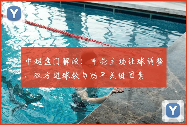 中超盘囗解读：申花主场让球调整，双方进球数与防平关键因素