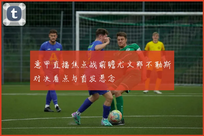 意甲直播焦点战前瞻尤文那不勒斯对决看点与首发悬念