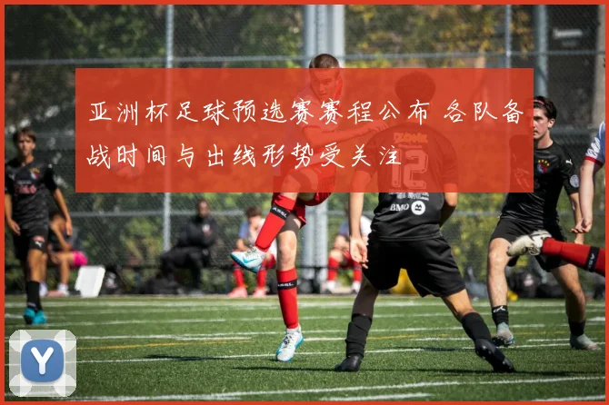 亚洲杯足球预选赛赛程公布 各队备战时间与出线形势受关注