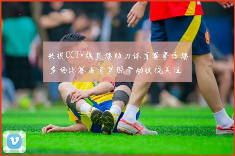 央视CCTV线直播助力体育赛事传播 多场比赛高清呈现带动收视关注