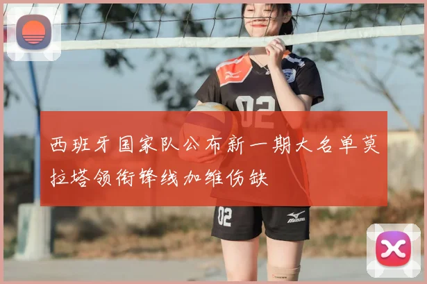 西班牙国家队公布新一期大名单莫拉塔领衔锋线加维伤缺