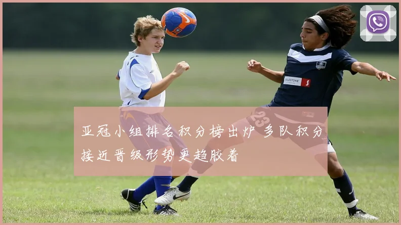 亚冠小组排名积分榜出炉 多队积分接近晋级形势更趋胶着