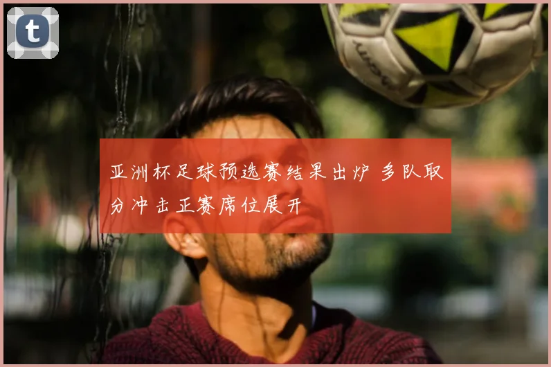 亚洲杯足球预选赛结果出炉 多队取分冲击正赛席位展开