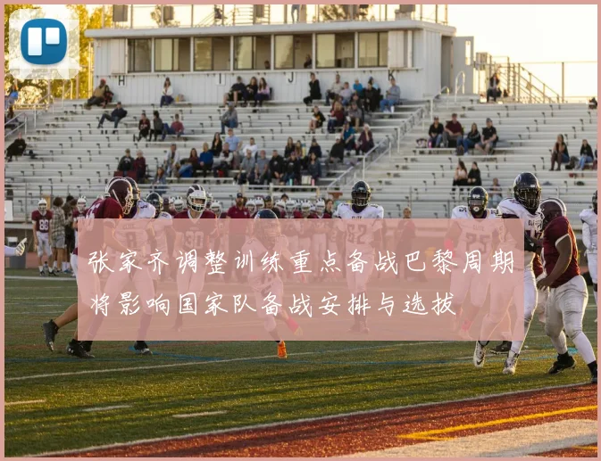 张家齐调整训练重点备战巴黎周期将影响国家队备战安排与选拔