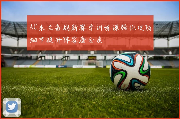 AC米兰备战新赛季训练课强化攻防细节提升阵容磨合度