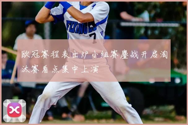 欧冠赛程表出炉小组赛鏖战开启淘汰赛看点集中上演