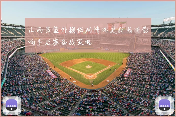 山西男篮外援伤病情况更新或将影响季后赛备战策略