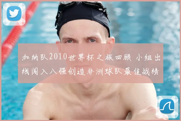 加纳队2010世界杯之旅回顾 小组出线闯入八强创造非洲球队最佳战绩