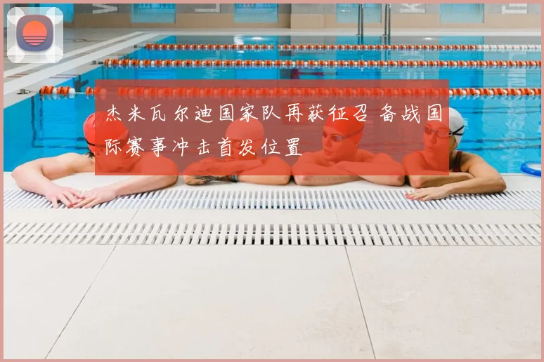 杰米瓦尔迪国家队再获征召 备战国际赛事冲击首发位置