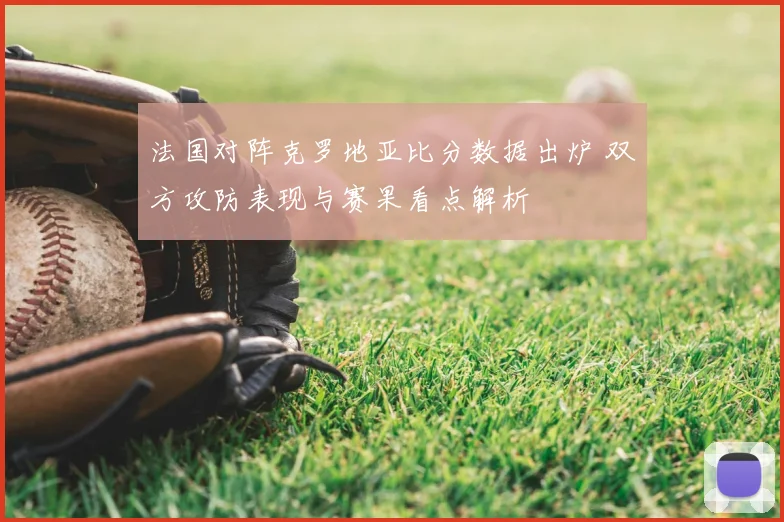 法国对阵克罗地亚比分数据出炉 双方攻防表现与赛果看点解析