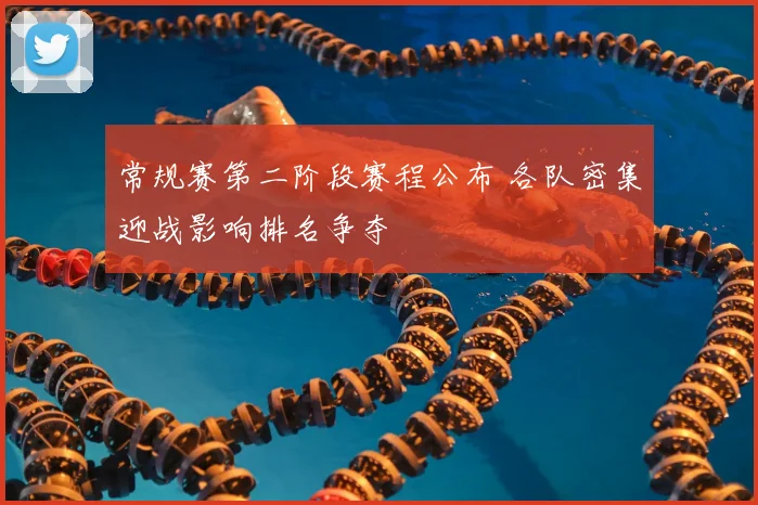 常规赛第二阶段赛程公布 各队密集迎战影响排名争夺