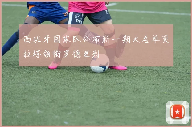 西班牙国家队公布新一期大名单莫拉塔领衔罗德里列