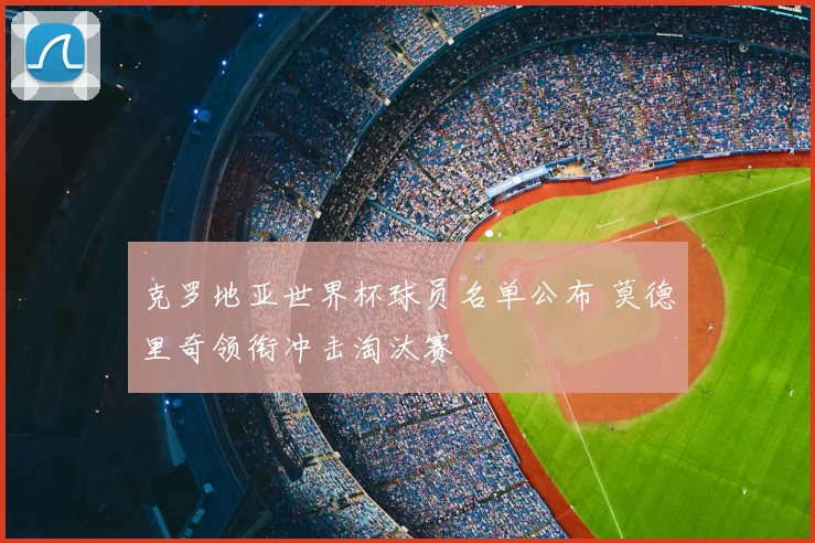 克罗地亚世界杯球员名单公布 莫德里奇领衔冲击淘汰赛
