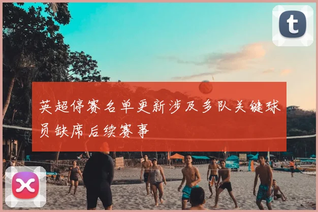 英超停赛名单更新涉及多队关键球员缺席后续赛事