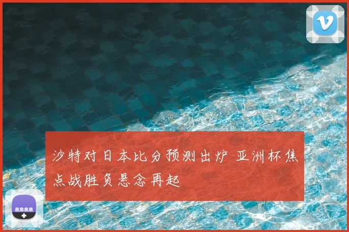 沙特对日本比分预测出炉 亚洲杯焦点战胜负悬念再起
