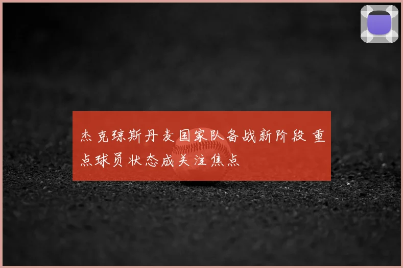 杰克琼斯丹麦国家队备战新阶段 重点球员状态成关注焦点