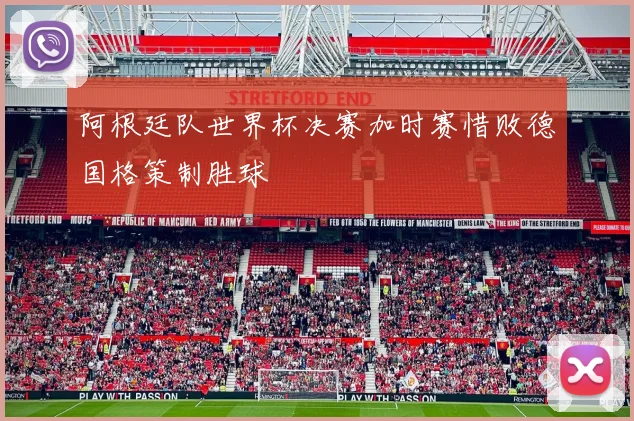 阿根廷队世界杯决赛加时赛惜败德国格策制胜球