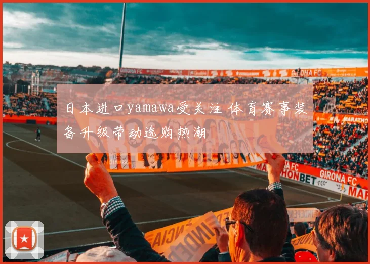 日本进口yamawa受关注 体育赛事装备升级带动选购热潮