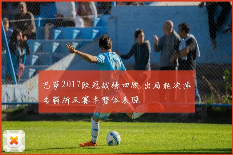 巴萨2017欧冠战绩回顾 出局轮次排名解析及赛季整体表现