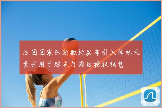 法国国家队新徽标发布引入传统元素并用于球衣与周边授权销售