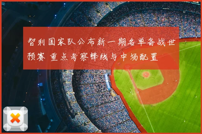智利国家队公布新一期名单备战世预赛 重点考察锋线与中场配置