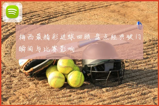 梅西最精彩进球回顾 盘点经典破门瞬间与比赛影响