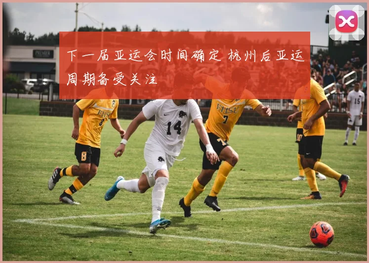 下一届亚运会时间确定 杭州后亚运周期备受关注