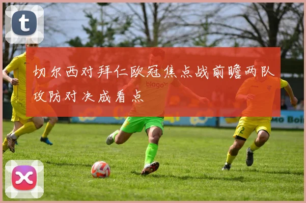 切尔西对拜仁欧冠焦点战前瞻两队攻防对决成看点