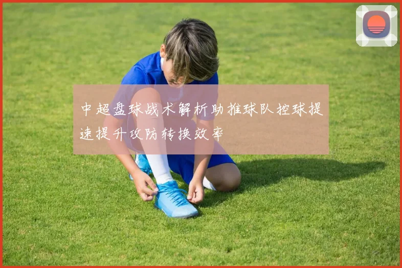 中超盘球战术解析助推球队控球提速提升攻防转换效率