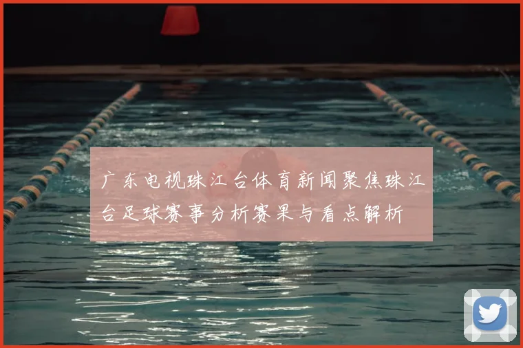 广东电视珠江台体育新闻聚焦珠江台足球赛事分析赛果与看点解析