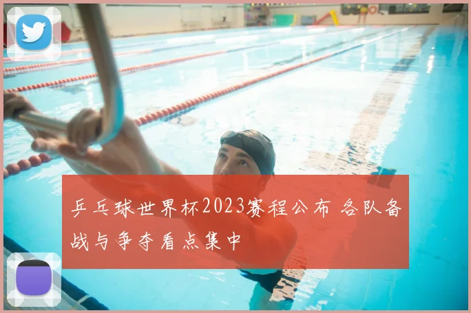 乒乓球世界杯2023赛程公布 各队备战与争夺看点集中