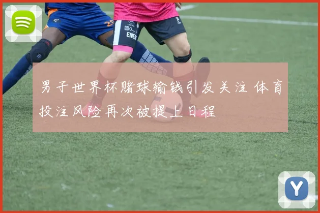 男子世界杯赌球输钱引发关注 体育投注风险再次被提上日程
