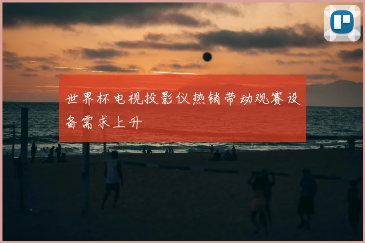 世界杯电视投影仪热销带动观赛设备需求上升