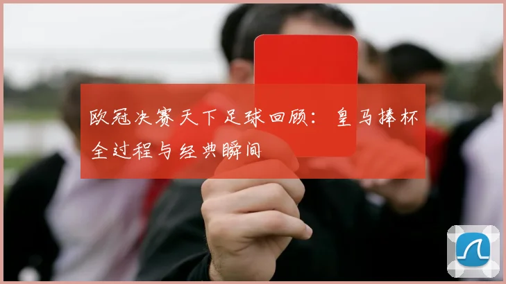 欧冠决赛天下足球回顾：皇马捧杯全过程与经典瞬间